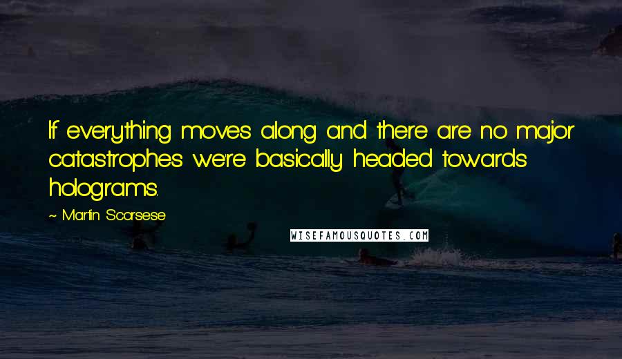 Martin Scorsese Quotes: If everything moves along and there are no major catastrophes we're basically headed towards holograms.