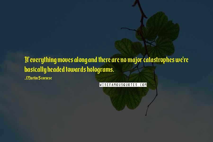 Martin Scorsese Quotes: If everything moves along and there are no major catastrophes we're basically headed towards holograms.