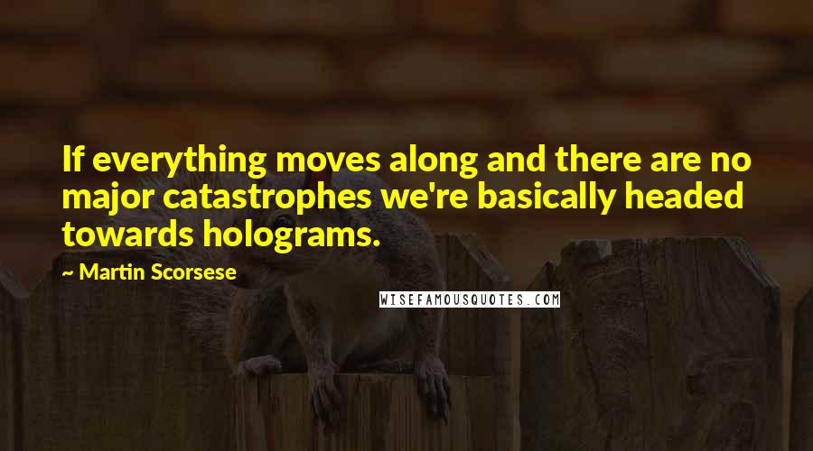 Martin Scorsese Quotes: If everything moves along and there are no major catastrophes we're basically headed towards holograms.