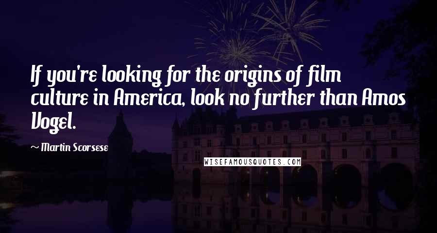 Martin Scorsese Quotes: If you're looking for the origins of film culture in America, look no further than Amos Vogel.