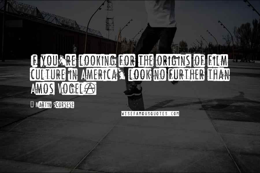 Martin Scorsese Quotes: If you're looking for the origins of film culture in America, look no further than Amos Vogel.