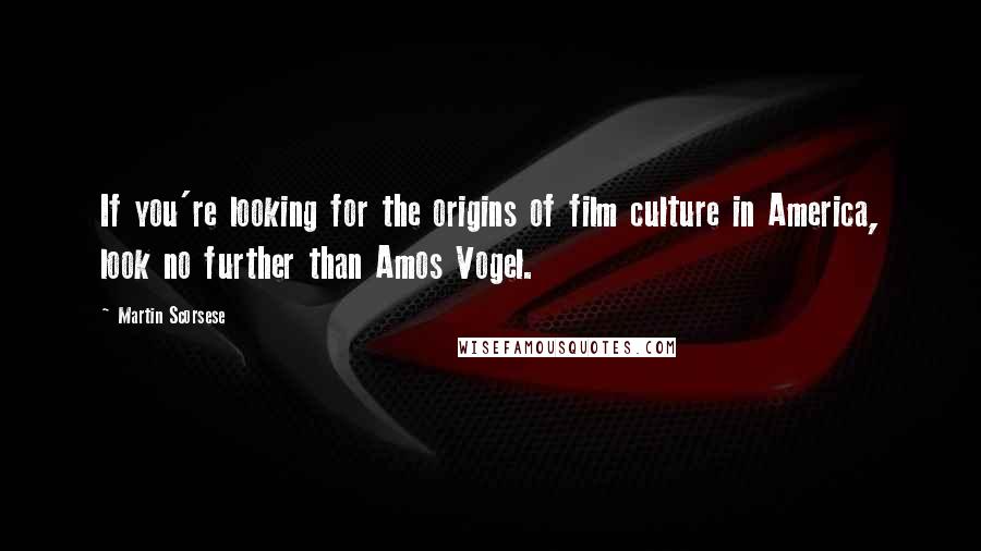 Martin Scorsese Quotes: If you're looking for the origins of film culture in America, look no further than Amos Vogel.