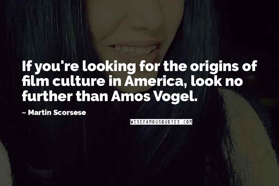 Martin Scorsese Quotes: If you're looking for the origins of film culture in America, look no further than Amos Vogel.