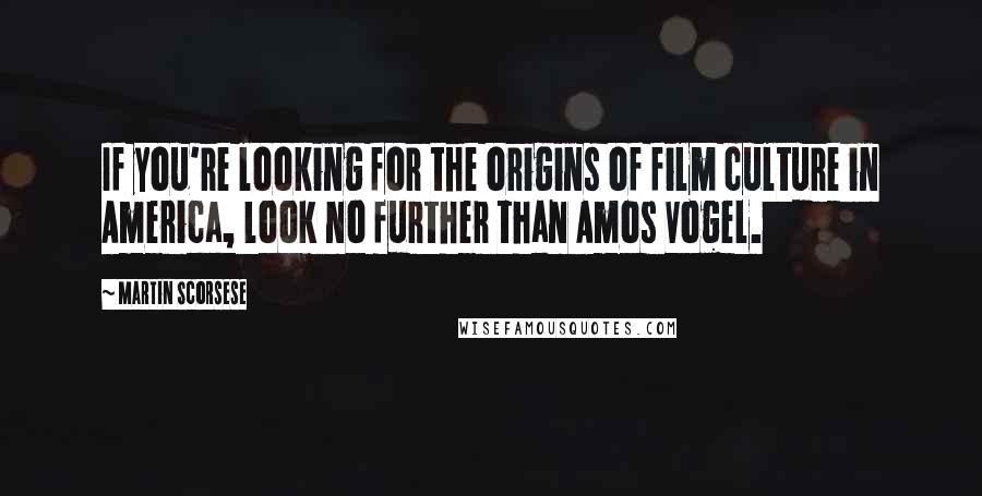Martin Scorsese Quotes: If you're looking for the origins of film culture in America, look no further than Amos Vogel.