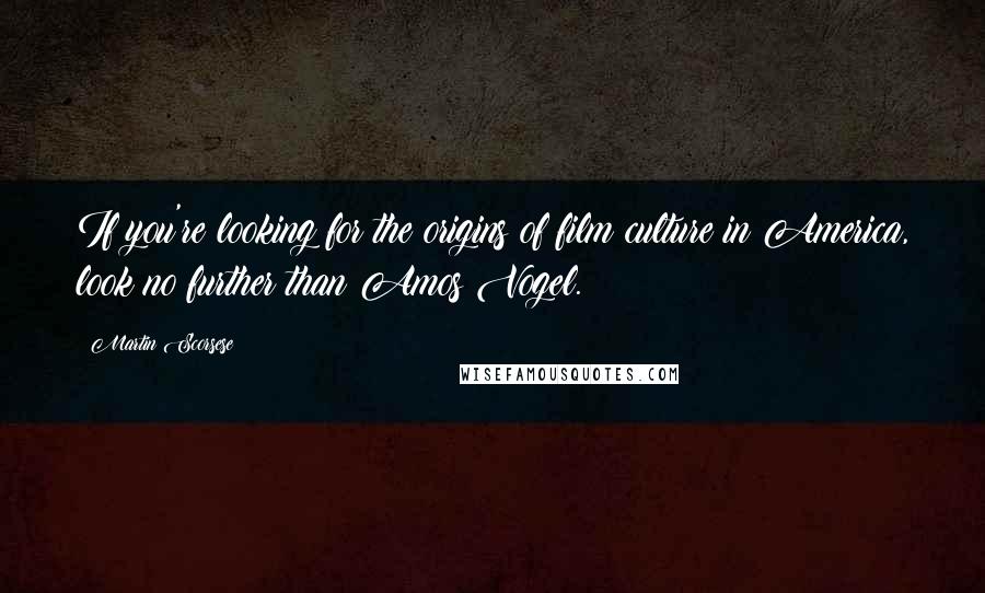Martin Scorsese Quotes: If you're looking for the origins of film culture in America, look no further than Amos Vogel.