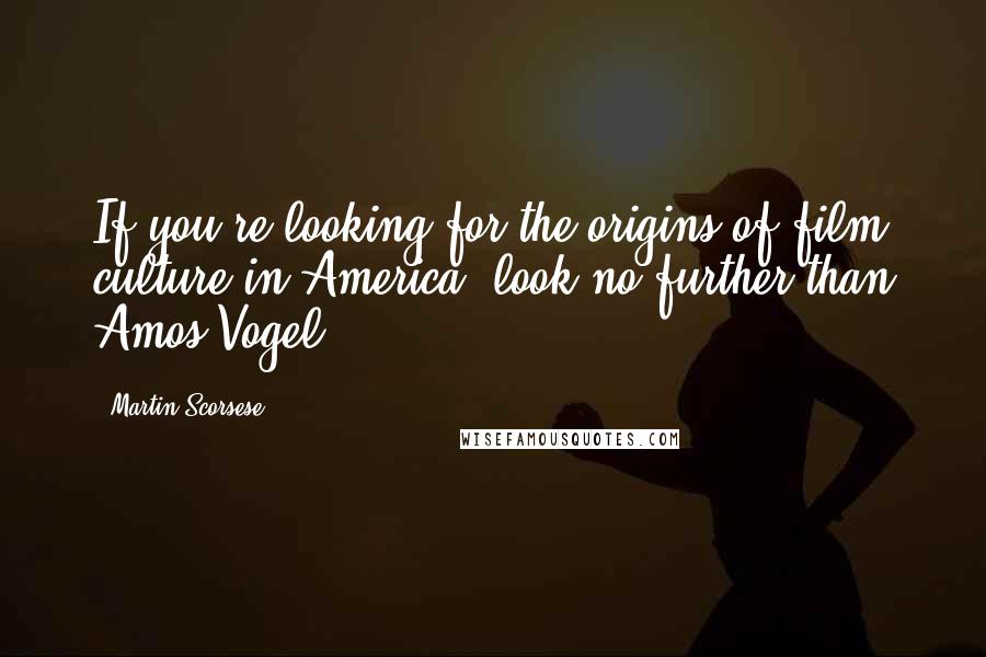 Martin Scorsese Quotes: If you're looking for the origins of film culture in America, look no further than Amos Vogel.
