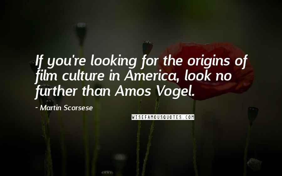 Martin Scorsese Quotes: If you're looking for the origins of film culture in America, look no further than Amos Vogel.