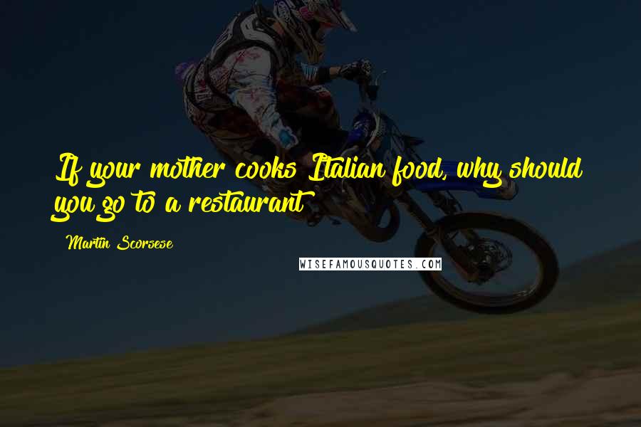 Martin Scorsese Quotes: If your mother cooks Italian food, why should you go to a restaurant?