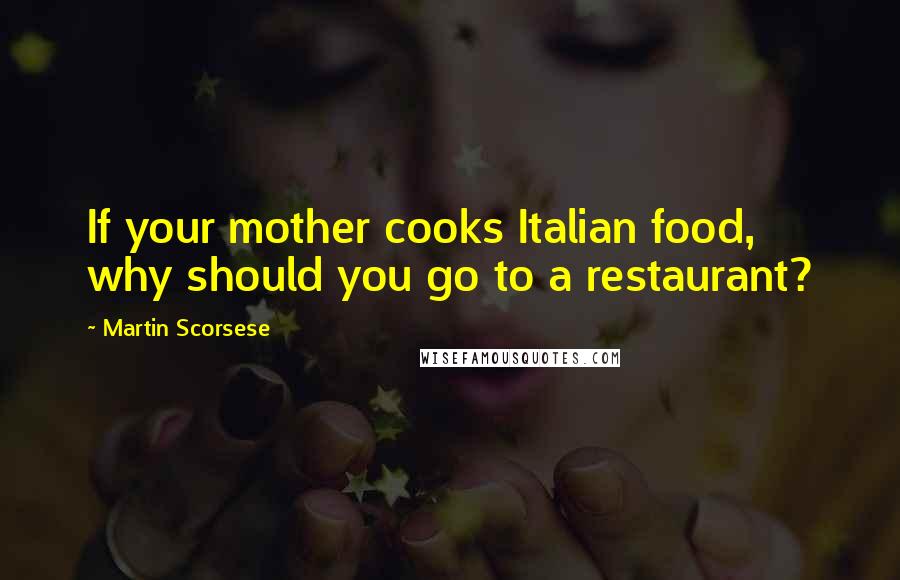Martin Scorsese Quotes: If your mother cooks Italian food, why should you go to a restaurant?
