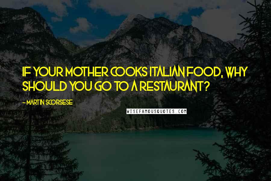 Martin Scorsese Quotes: If your mother cooks Italian food, why should you go to a restaurant?