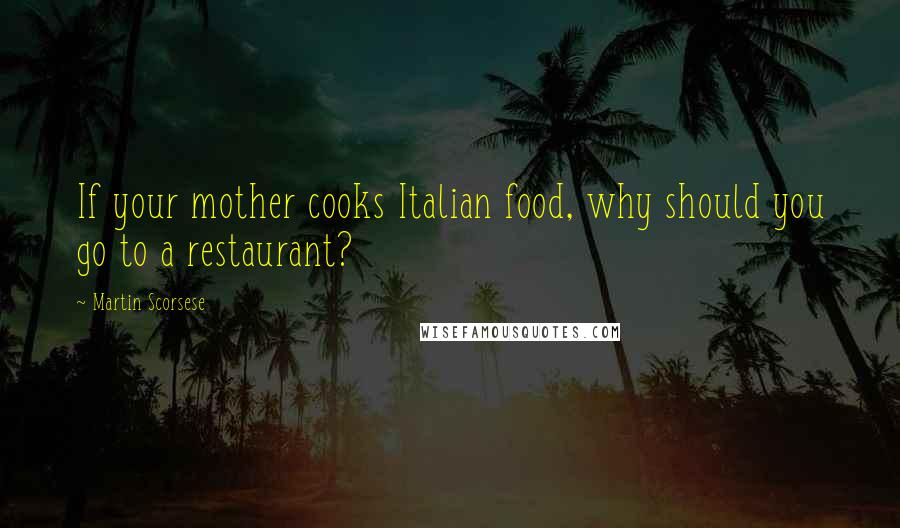 Martin Scorsese Quotes: If your mother cooks Italian food, why should you go to a restaurant?