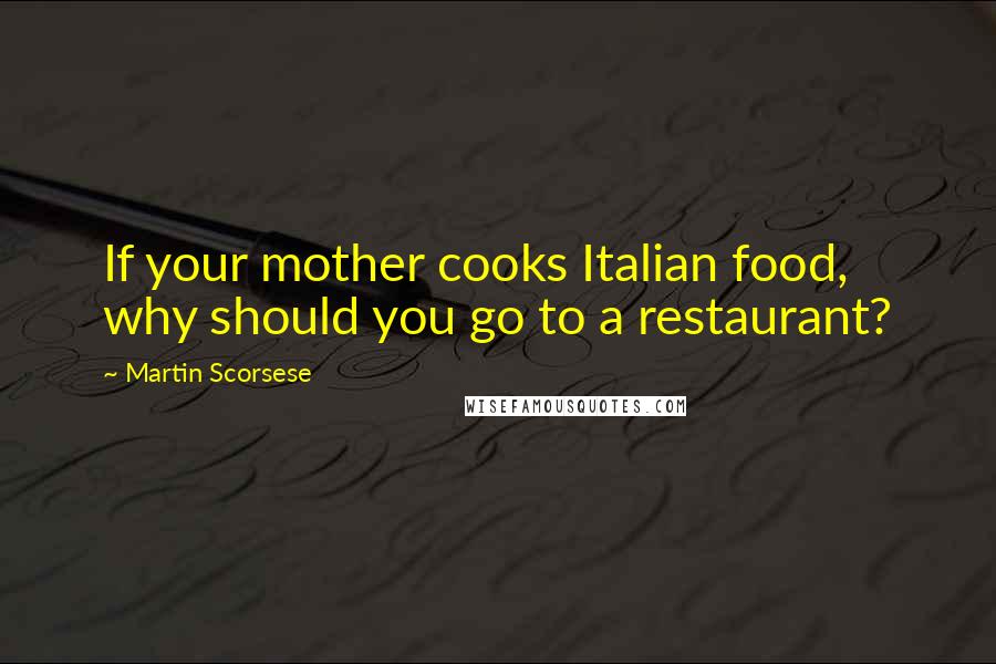 Martin Scorsese Quotes: If your mother cooks Italian food, why should you go to a restaurant?