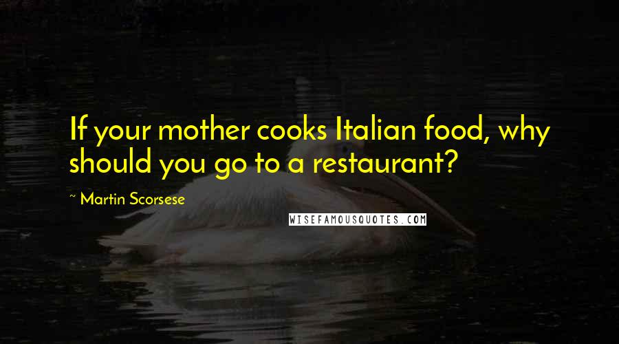 Martin Scorsese Quotes: If your mother cooks Italian food, why should you go to a restaurant?