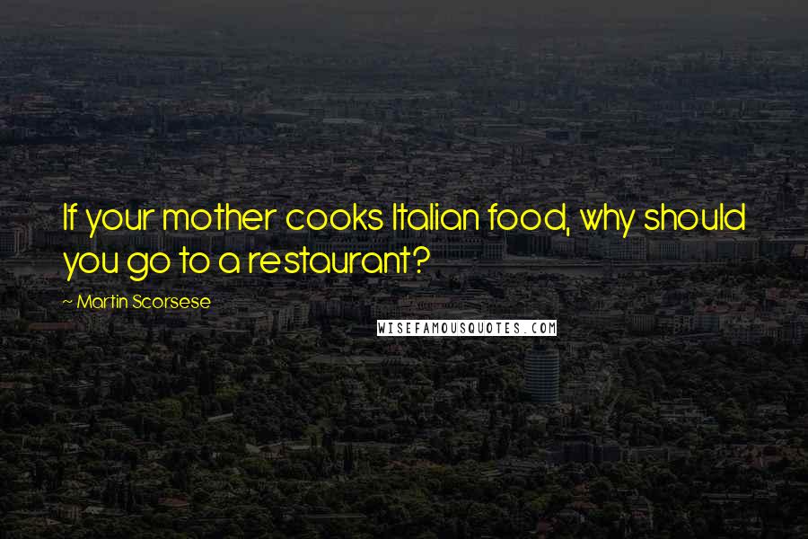 Martin Scorsese Quotes: If your mother cooks Italian food, why should you go to a restaurant?