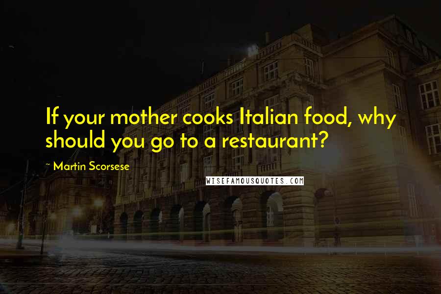 Martin Scorsese Quotes: If your mother cooks Italian food, why should you go to a restaurant?