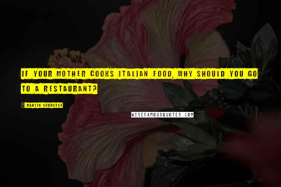 Martin Scorsese Quotes: If your mother cooks Italian food, why should you go to a restaurant?