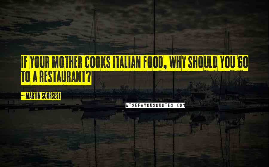 Martin Scorsese Quotes: If your mother cooks Italian food, why should you go to a restaurant?