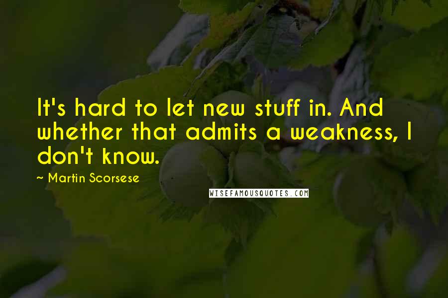 Martin Scorsese Quotes: It's hard to let new stuff in. And whether that admits a weakness, I don't know.