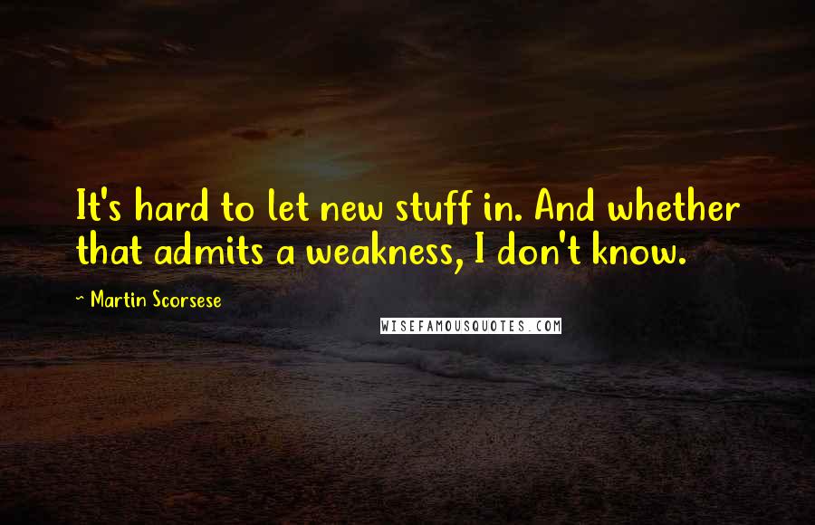 Martin Scorsese Quotes: It's hard to let new stuff in. And whether that admits a weakness, I don't know.
