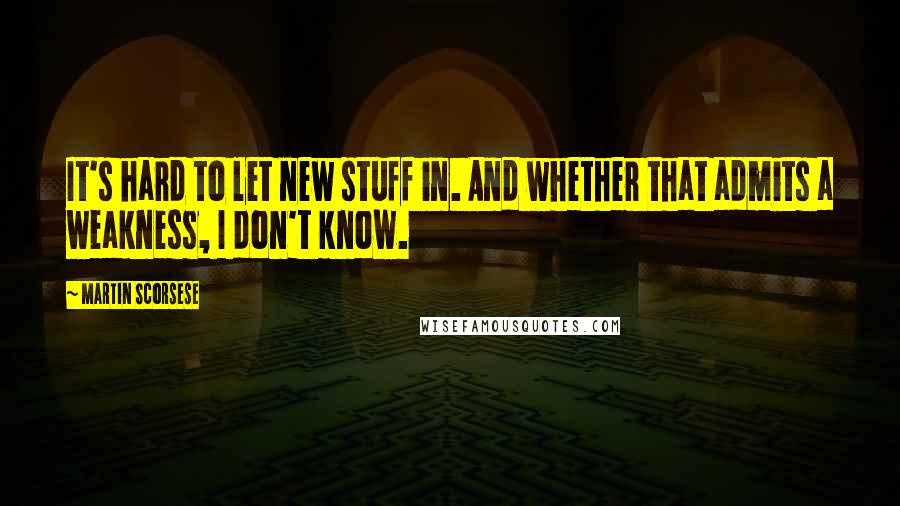 Martin Scorsese Quotes: It's hard to let new stuff in. And whether that admits a weakness, I don't know.