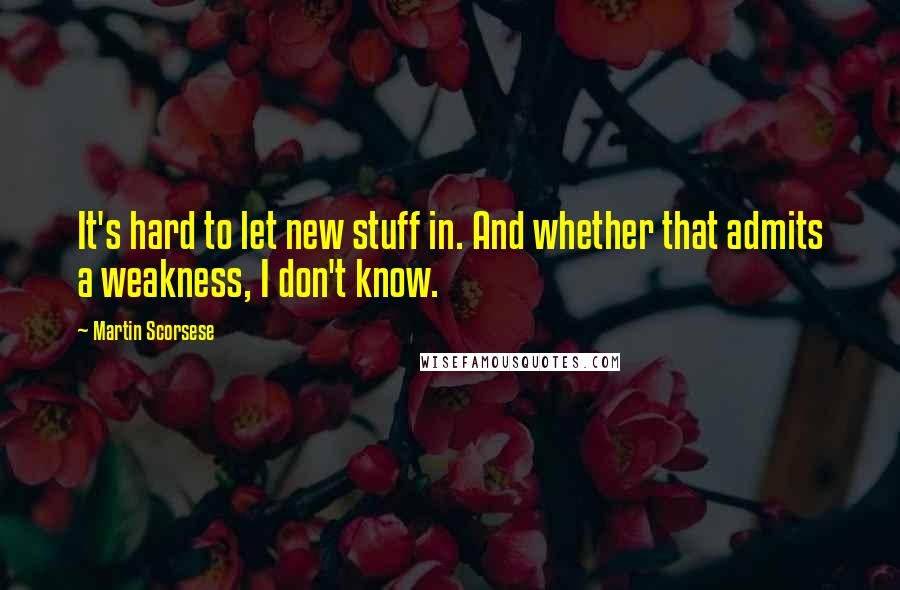 Martin Scorsese Quotes: It's hard to let new stuff in. And whether that admits a weakness, I don't know.