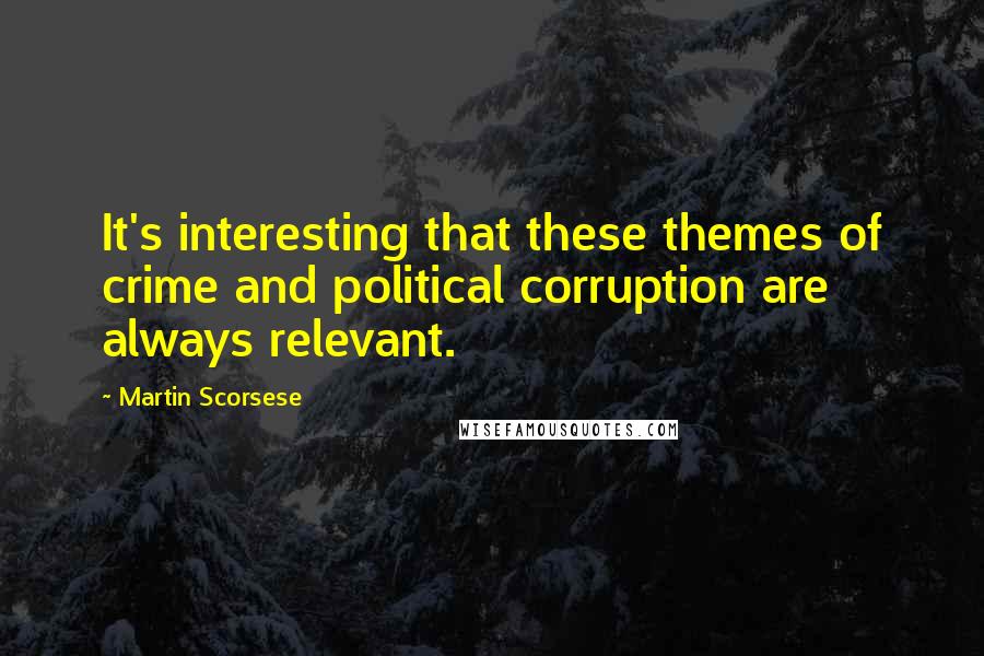 Martin Scorsese Quotes: It's interesting that these themes of crime and political corruption are always relevant.