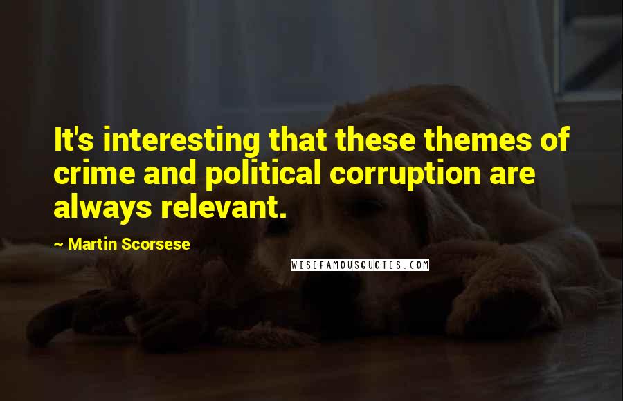 Martin Scorsese Quotes: It's interesting that these themes of crime and political corruption are always relevant.