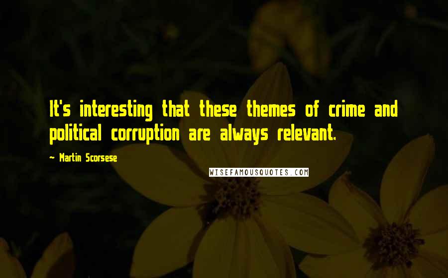 Martin Scorsese Quotes: It's interesting that these themes of crime and political corruption are always relevant.