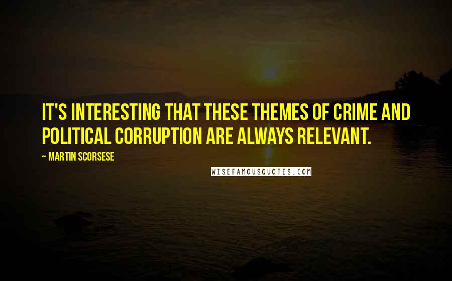 Martin Scorsese Quotes: It's interesting that these themes of crime and political corruption are always relevant.