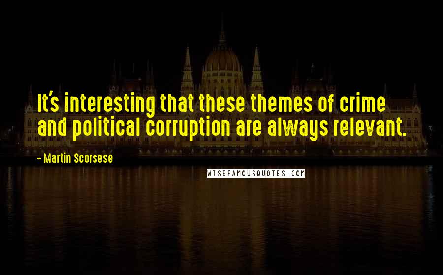 Martin Scorsese Quotes: It's interesting that these themes of crime and political corruption are always relevant.