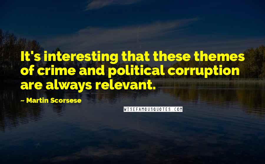 Martin Scorsese Quotes: It's interesting that these themes of crime and political corruption are always relevant.