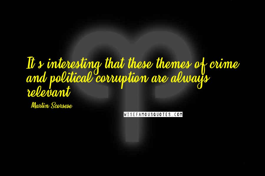 Martin Scorsese Quotes: It's interesting that these themes of crime and political corruption are always relevant.
