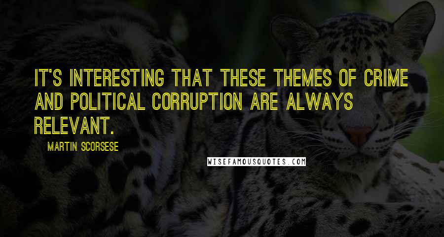 Martin Scorsese Quotes: It's interesting that these themes of crime and political corruption are always relevant.