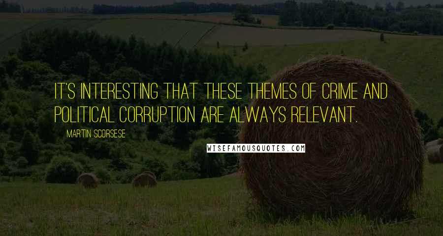 Martin Scorsese Quotes: It's interesting that these themes of crime and political corruption are always relevant.