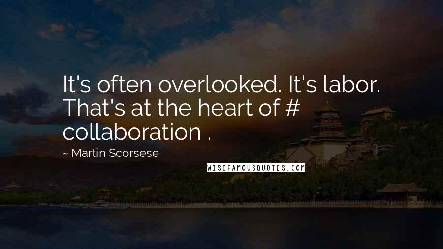 Martin Scorsese Quotes: It's often overlooked. It's labor. That's at the heart of # collaboration .