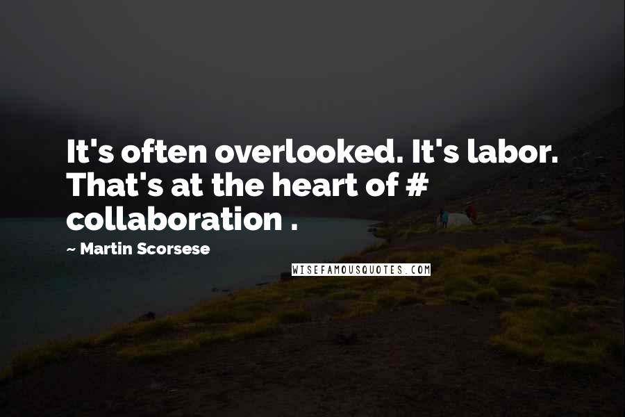 Martin Scorsese Quotes: It's often overlooked. It's labor. That's at the heart of # collaboration .