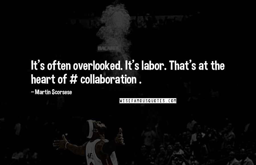 Martin Scorsese Quotes: It's often overlooked. It's labor. That's at the heart of # collaboration .