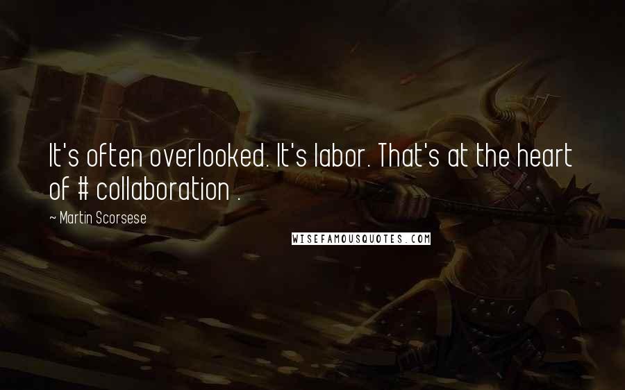 Martin Scorsese Quotes: It's often overlooked. It's labor. That's at the heart of # collaboration .