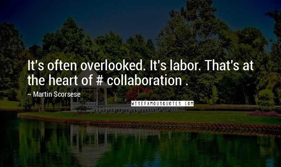 Martin Scorsese Quotes: It's often overlooked. It's labor. That's at the heart of # collaboration .