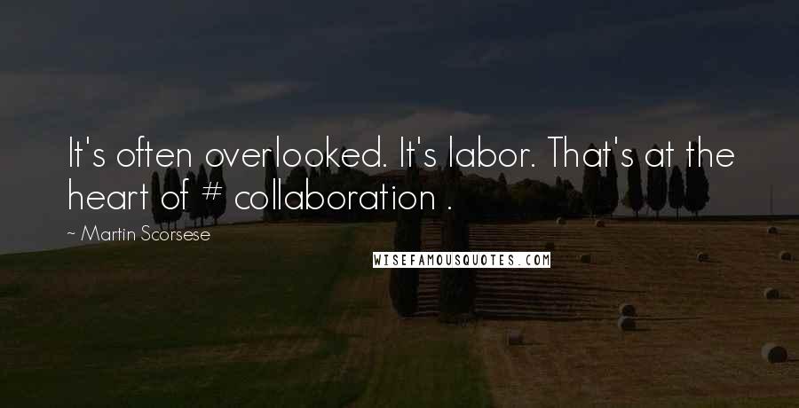 Martin Scorsese Quotes: It's often overlooked. It's labor. That's at the heart of # collaboration .