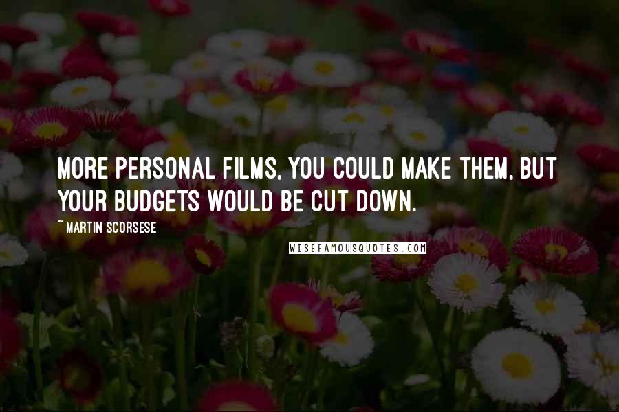 Martin Scorsese Quotes: More personal films, you could make them, but your budgets would be cut down.