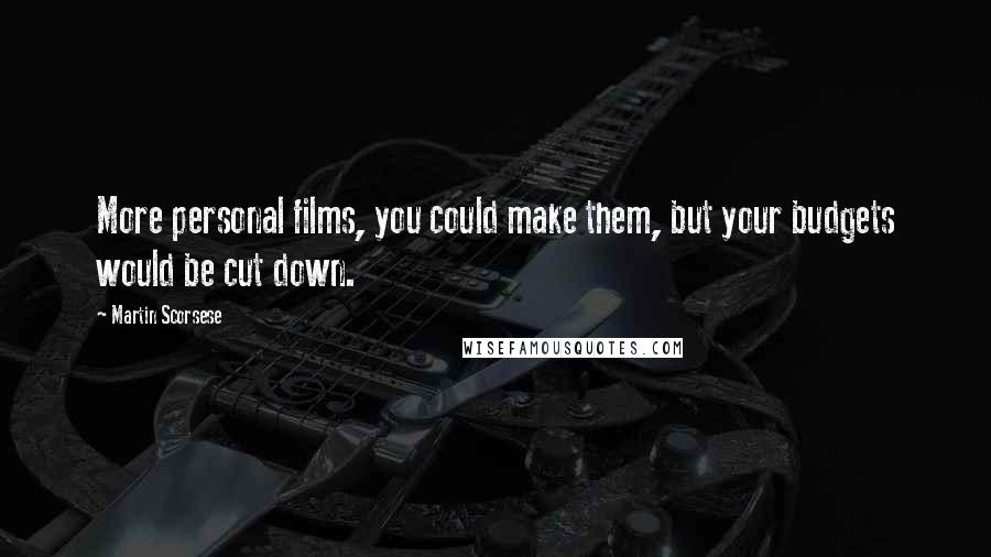 Martin Scorsese Quotes: More personal films, you could make them, but your budgets would be cut down.