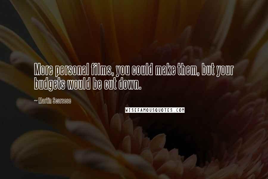 Martin Scorsese Quotes: More personal films, you could make them, but your budgets would be cut down.