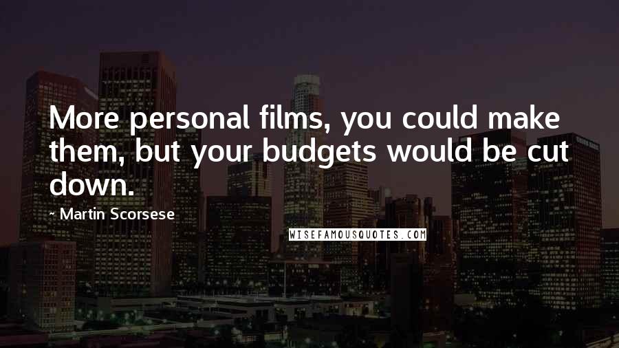 Martin Scorsese Quotes: More personal films, you could make them, but your budgets would be cut down.