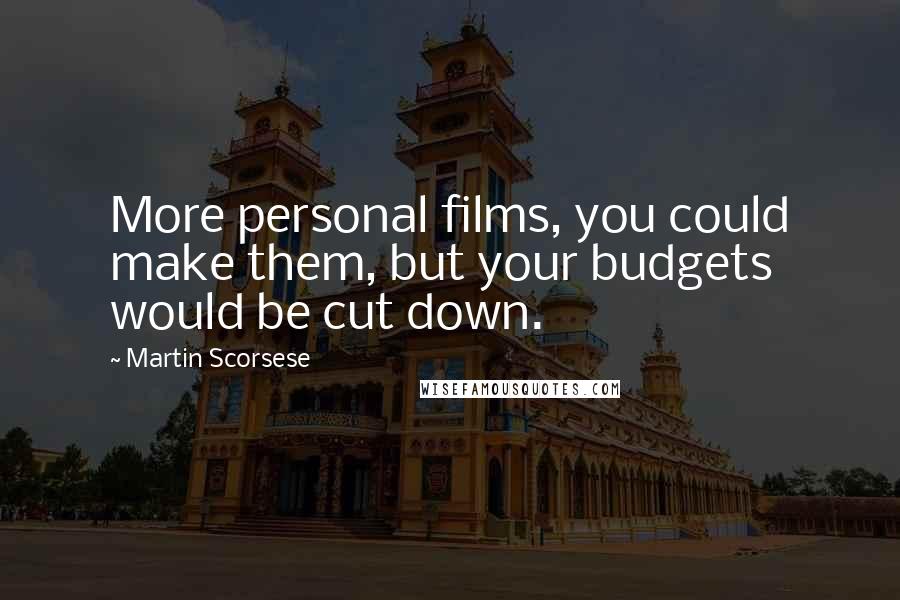 Martin Scorsese Quotes: More personal films, you could make them, but your budgets would be cut down.