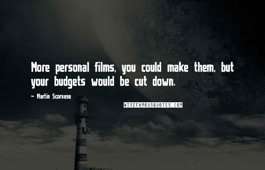 Martin Scorsese Quotes: More personal films, you could make them, but your budgets would be cut down.