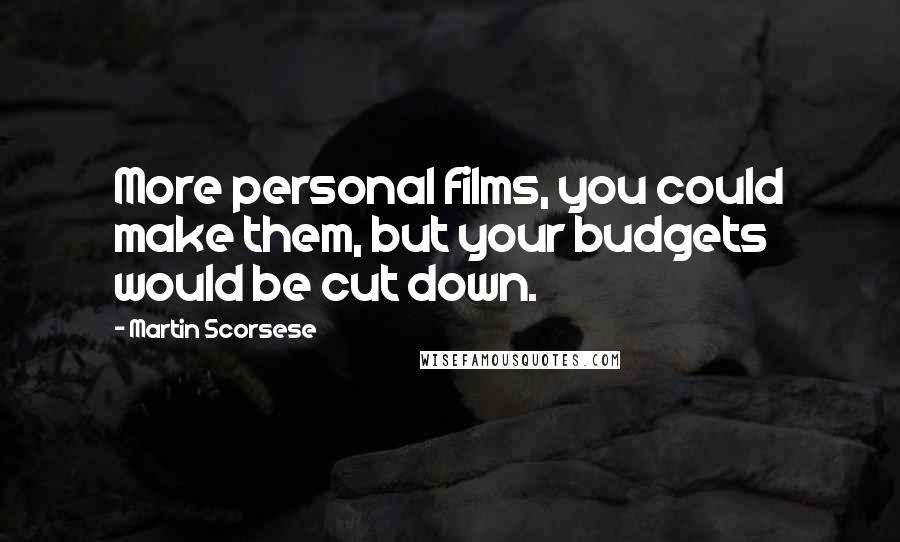 Martin Scorsese Quotes: More personal films, you could make them, but your budgets would be cut down.