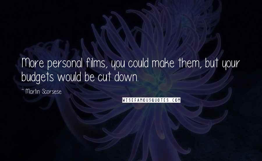 Martin Scorsese Quotes: More personal films, you could make them, but your budgets would be cut down.