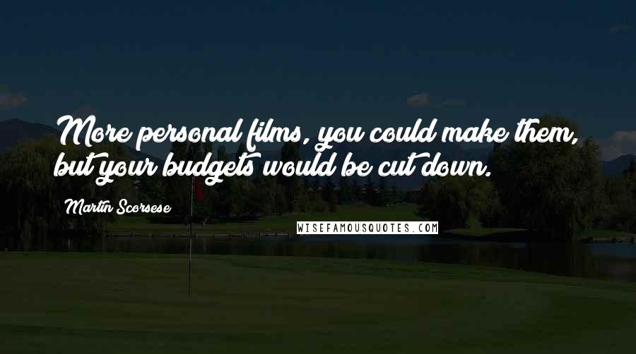Martin Scorsese Quotes: More personal films, you could make them, but your budgets would be cut down.