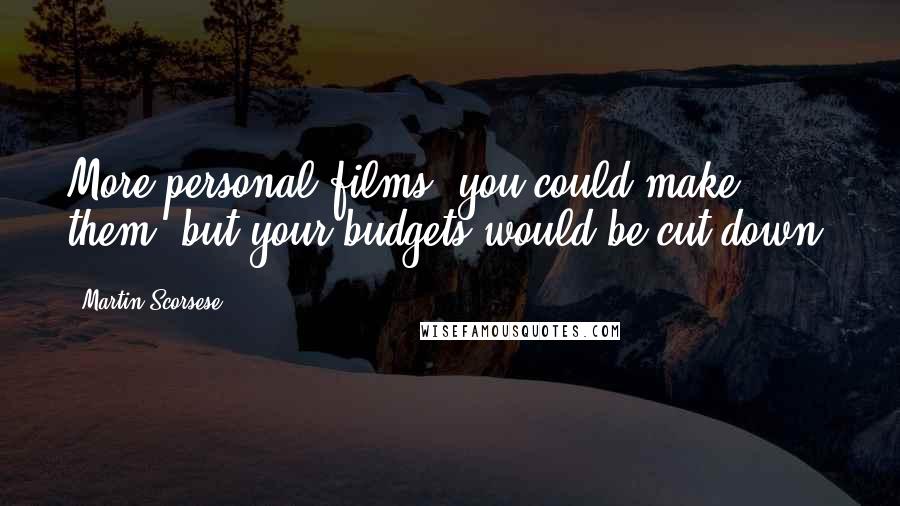 Martin Scorsese Quotes: More personal films, you could make them, but your budgets would be cut down.